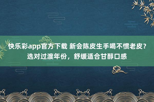 快乐彩app官方下载 新会陈皮生手喝不惯老皮？选对过渡年份，舒缓适合甘醇口感