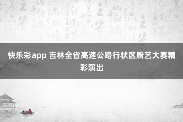 快乐彩app 吉林全省高速公路行状区厨艺大赛精彩演出