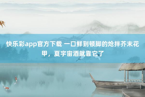 快乐彩app官方下载 一口鲜到顿脚的炝拌芥末花甲，夏宇宙酒就靠它了
