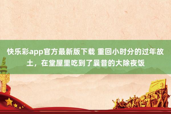 快乐彩app官方最新版下载 重回小时分的过年故土，在堂屋里吃到了曩昔的大除夜饭
