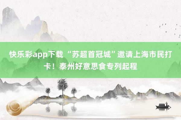 快乐彩app下载 “苏超首冠城”邀请上海市民打卡！泰州好意思食专列起程