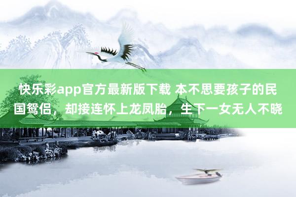 快乐彩app官方最新版下载 本不思要孩子的民国鸳侣，却接连怀上龙凤胎，生下一女无人不晓