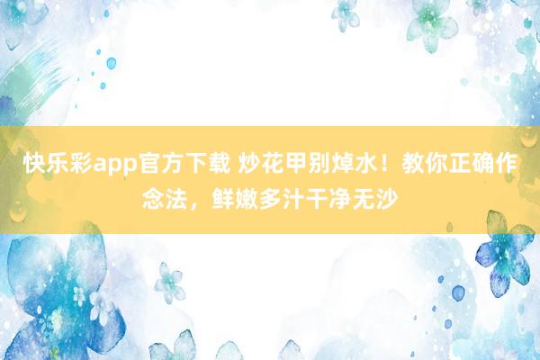 快乐彩app官方下载 炒花甲别焯水！教你正确作念法，鲜嫩多汁干净无沙
