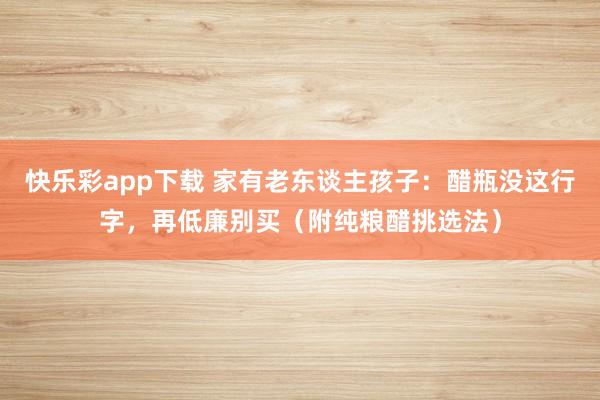 快乐彩app下载 家有老东谈主孩子：醋瓶没这行字，再低廉别买（附纯粮醋挑选法）