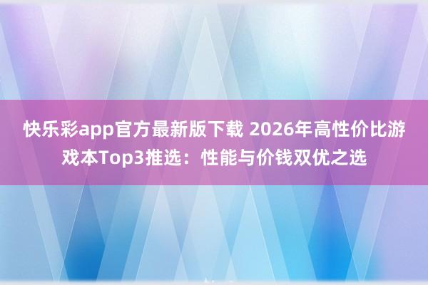 快乐彩app官方最新版下载 2026年高性价比游戏本Top3推选：性能与价钱双优之选