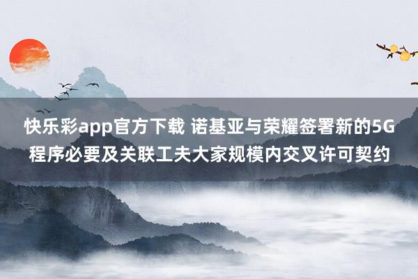 快乐彩app官方下载 诺基亚与荣耀签署新的5G程序必要及关联工夫大家规模内交叉许可契约