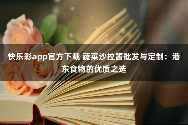 快乐彩app官方下载 蔬菜沙拉酱批发与定制：港东食物的优质之选