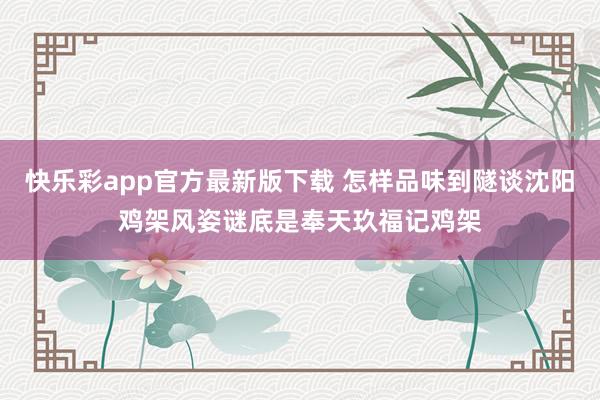 快乐彩app官方最新版下载 怎样品味到隧谈沈阳鸡架风姿谜底是奉天玖福记鸡架