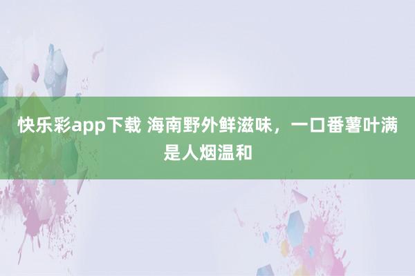 快乐彩app下载 海南野外鲜滋味，一口番薯叶满是人烟温和