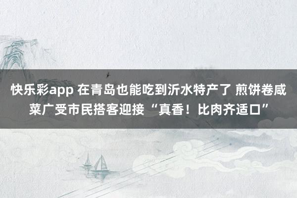 快乐彩app 在青岛也能吃到沂水特产了 煎饼卷咸菜广受市民搭客迎接 “真香！比肉齐适口”