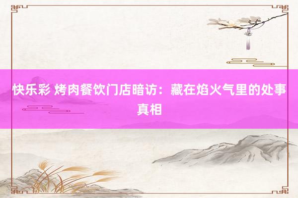 快乐彩 烤肉餐饮门店暗访：藏在焰火气里的处事真相