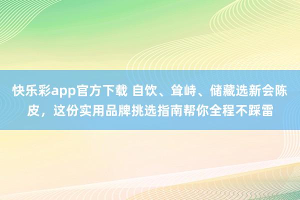 快乐彩app官方下载 自饮、耸峙、储藏选新会陈皮，这份实用品牌挑选指南帮你全程不踩雷