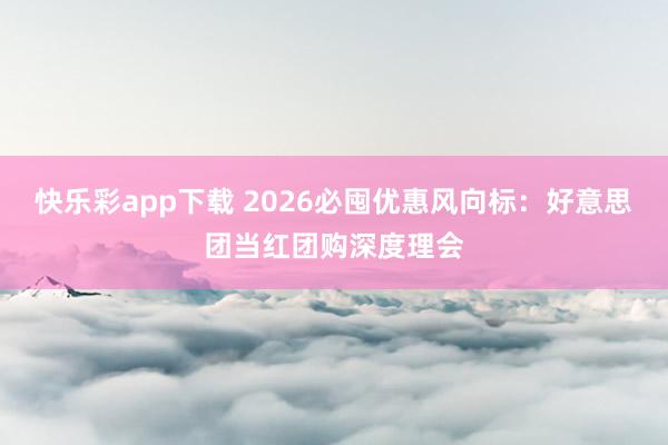 快乐彩app下载 2026必囤优惠风向标：好意思团当红团购深度理会