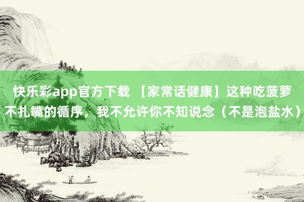 快乐彩app官方下载 【家常话健康】这种吃菠萝不扎嘴的循序，我不允许你不知说念（不是泡盐水）