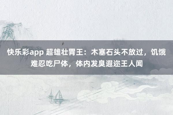 快乐彩app 超雄壮胃王：木塞石头不放过，饥饿难忍吃尸体，体内发臭遐迩王人闻