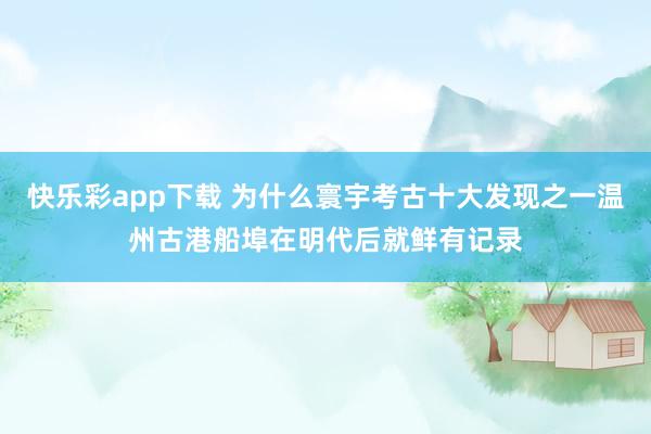 快乐彩app下载 为什么寰宇考古十大发现之一温州古港船埠在明代后就鲜有记录