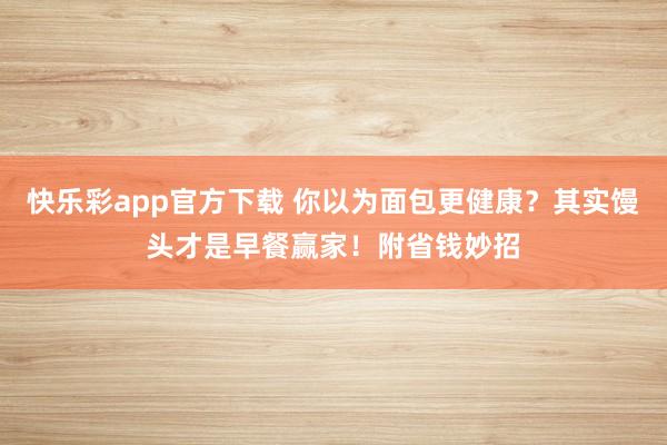 快乐彩app官方下载 你以为面包更健康？其实馒头才是早餐赢家！附省钱妙招