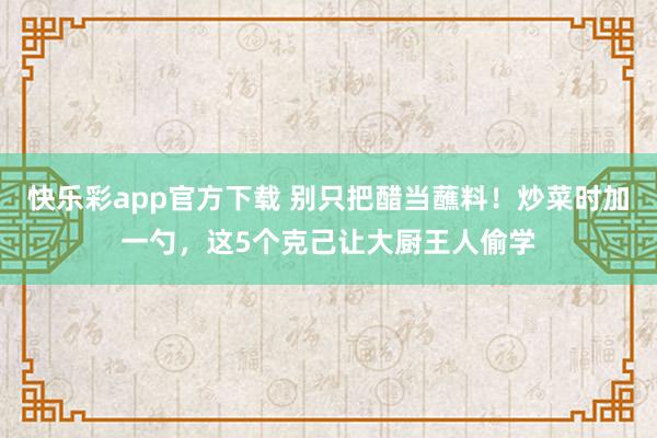 快乐彩app官方下载 别只把醋当蘸料！炒菜时加一勺，这5个克己让大厨王人偷学