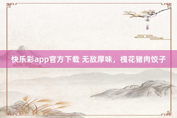 快乐彩app官方下载 无敌厚味，槐花猪肉饺子