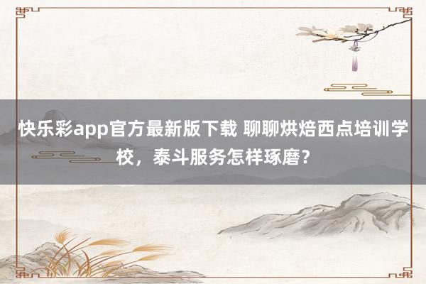 快乐彩app官方最新版下载 聊聊烘焙西点培训学校，泰斗服务怎样琢磨？