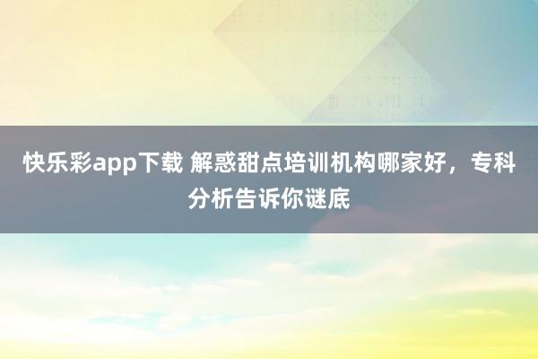 快乐彩app下载 解惑甜点培训机构哪家好，专科分析告诉你谜底