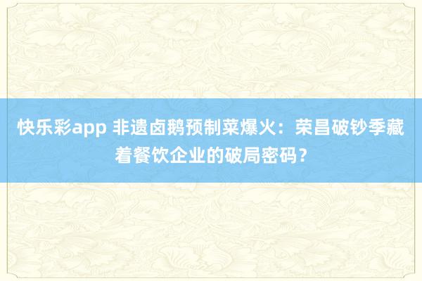 快乐彩app 非遗卤鹅预制菜爆火：荣昌破钞季藏着餐饮企业的破局密码？