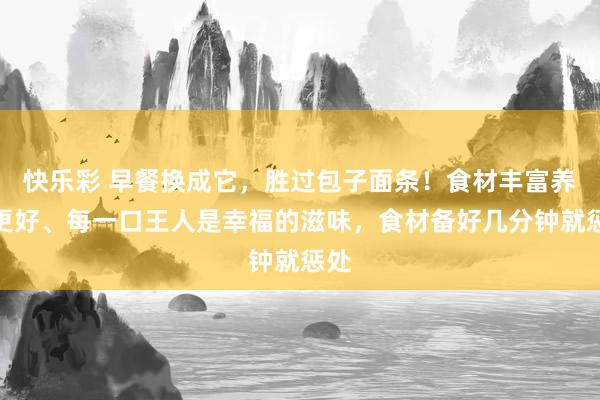 快乐彩 早餐换成它，胜过包子面条！食材丰富养分更好、每一口王人是幸福的滋味，食材备好几分钟就惩处