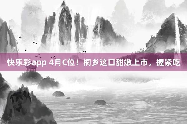快乐彩app 4月C位！桐乡这口甜嫩上市，握紧吃