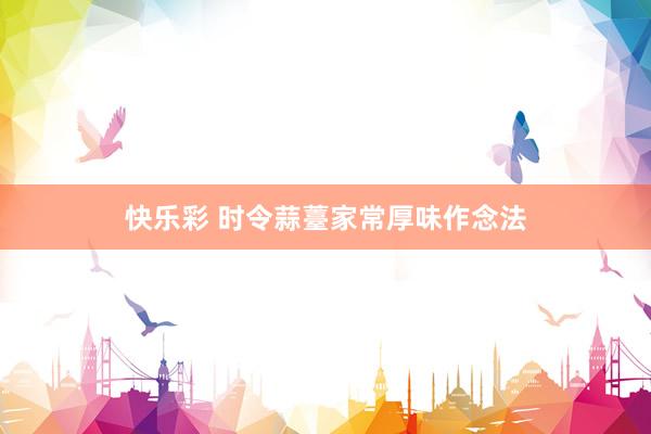 快乐彩 时令蒜薹家常厚味作念法