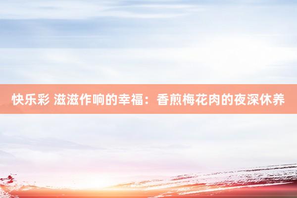 快乐彩 滋滋作响的幸福：香煎梅花肉的夜深休养