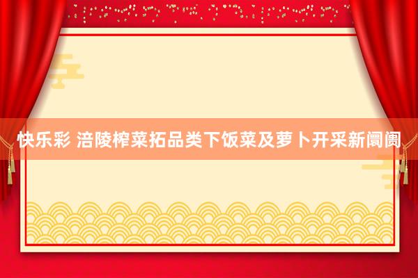 快乐彩 涪陵榨菜拓品类下饭菜及萝卜开采新阛阓