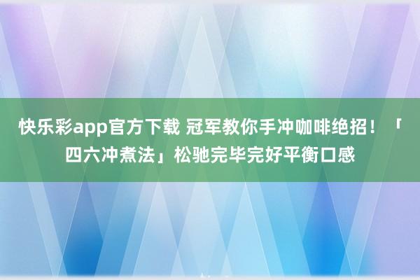 快乐彩app官方下载 冠军教你手冲咖啡绝招！「四六冲煮法」松驰完毕完好平衡口感