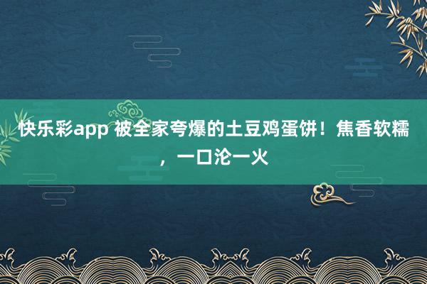 快乐彩app 被全家夸爆的土豆鸡蛋饼！焦香软糯，一口沦一火