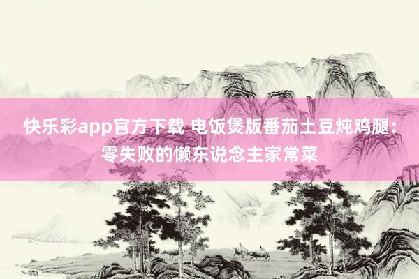 快乐彩app官方下载 电饭煲版番茄土豆炖鸡腿：零失败的懒东说念主家常菜