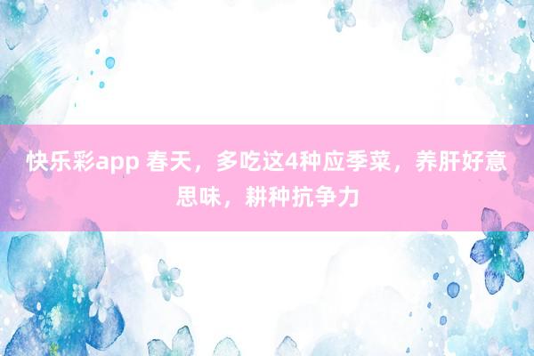 快乐彩app 春天，多吃这4种应季菜，养肝好意思味，耕种抗争力