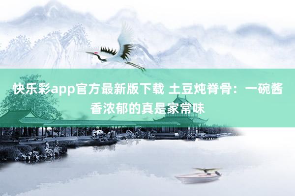 快乐彩app官方最新版下载 土豆炖脊骨：一碗酱香浓郁的真是家常味