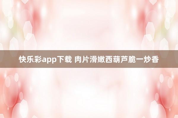 快乐彩app下载 肉片滑嫩西葫芦脆一炒香