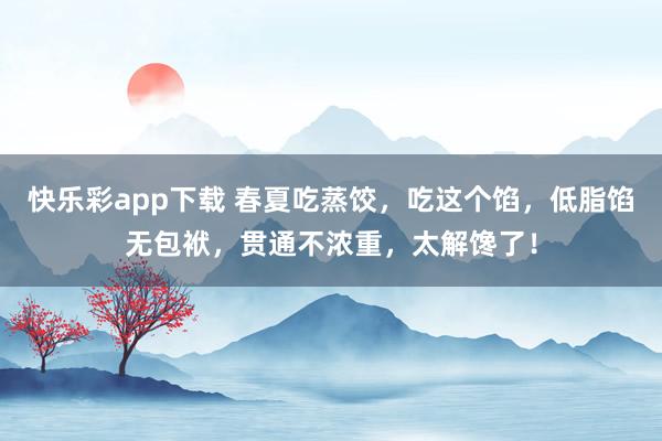 快乐彩app下载 春夏吃蒸饺，吃这个馅，低脂馅无包袱，贯通不浓重，太解馋了！