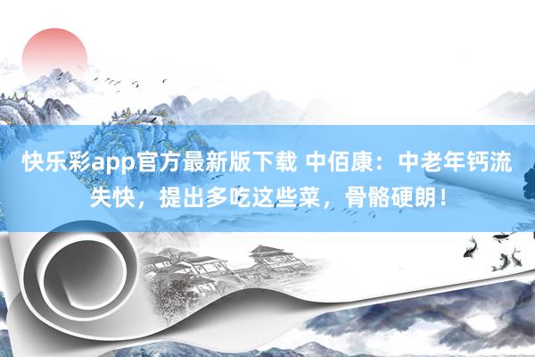 快乐彩app官方最新版下载 中佰康：中老年钙流失快，提出多吃这些菜，骨骼硬朗！