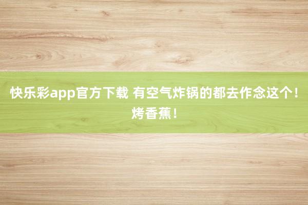 快乐彩app官方下载 有空气炸锅的都去作念这个！烤香蕉！