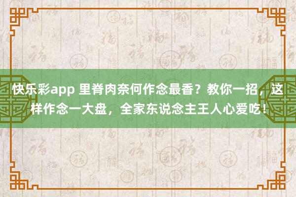 快乐彩app 里脊肉奈何作念最香？教你一招，这样作念一大盘，全家东说念主王人心爱吃！