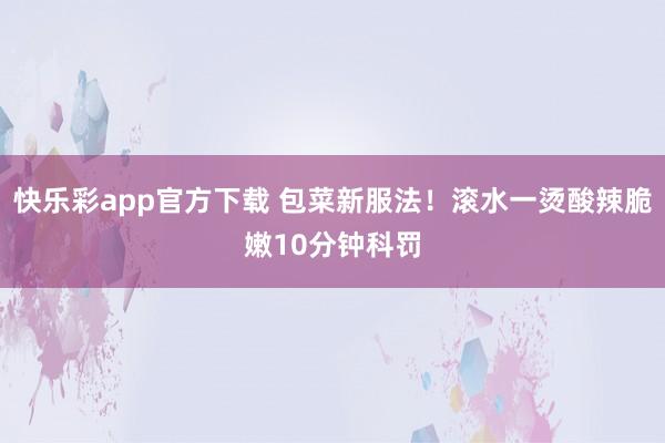 快乐彩app官方下载 包菜新服法！滚水一烫酸辣脆嫩10分钟科罚