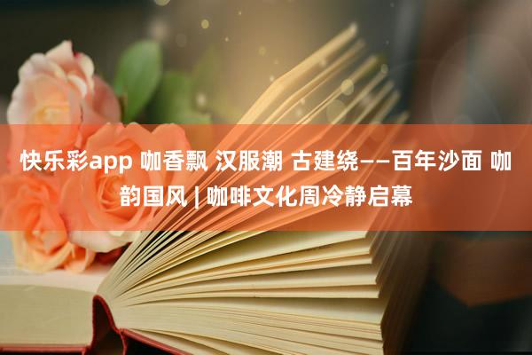 快乐彩app 咖香飘 汉服潮 古建绕——百年沙面 咖韵国风 | 咖啡文化周冷静启幕
