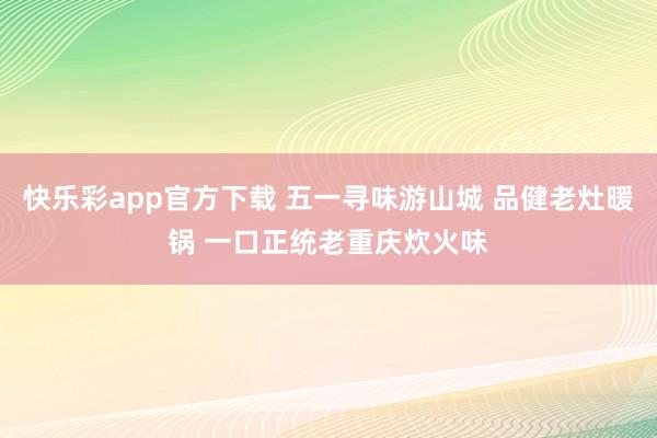 快乐彩app官方下载 五一寻味游山城 品健老灶暖锅 一口正统老重庆炊火味