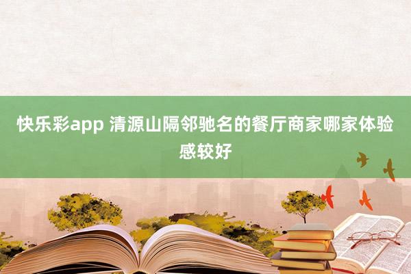 快乐彩app 清源山隔邻驰名的餐厅商家哪家体验感较好