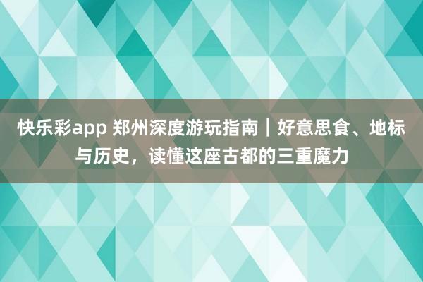 快乐彩app 郑州深度游玩指南｜好意思食、地标与历史，读懂这座古都的三重魔力