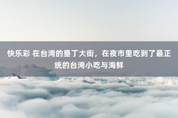 快乐彩 在台湾的垦丁大街，在夜市里吃到了最正统的台湾小吃与海鲜