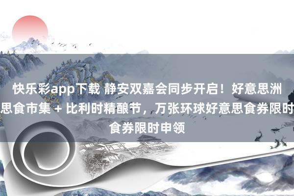 快乐彩app下载 静安双嘉会同步开启！好意思洲好意思食市集 + 比利时精酿节，万张环球好意思食券限时申领