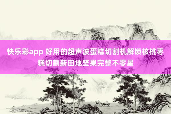 快乐彩app 好用的超声波蛋糕切割机解锁核桃枣糕切割新田地坚果完整不零星