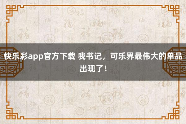 快乐彩app官方下载 我书记，可乐界最伟大的单品出现了！